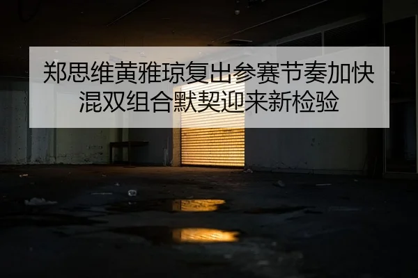 郑思维黄雅琼复出参赛节奏加快 混双组合默契迎来新检验