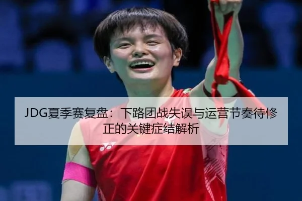 JDG夏季赛复盘：下路团战失误与运营节奏待修正的关键症结解析